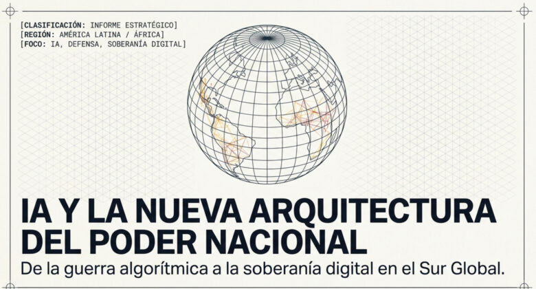 IA y la Nueva Arquitectura del Poder Nacional: De la Guerra Algorítmica a la Soberanía Digital en el Sur Global